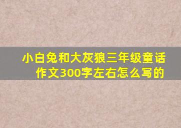 小白兔和大灰狼三年级童话作文300字左右怎么写的