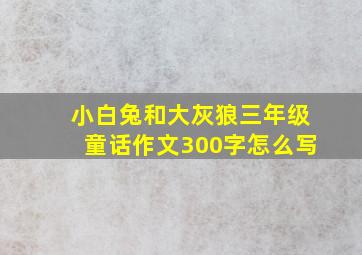 小白兔和大灰狼三年级童话作文300字怎么写