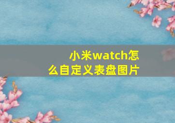 小米watch怎么自定义表盘图片