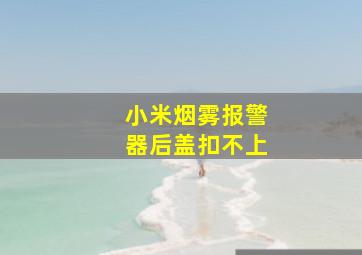 小米烟雾报警器后盖扣不上