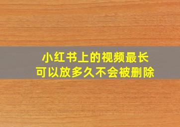 小红书上的视频最长可以放多久不会被删除