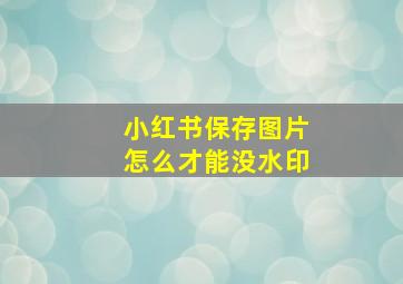 小红书保存图片怎么才能没水印