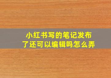 小红书写的笔记发布了还可以编辑吗怎么弄