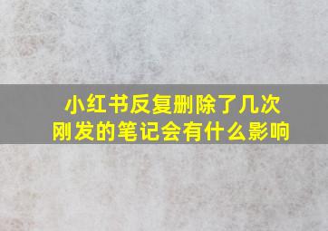 小红书反复删除了几次刚发的笔记会有什么影响