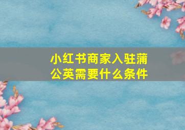 小红书商家入驻蒲公英需要什么条件