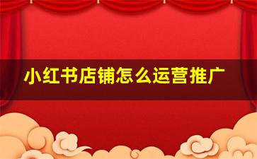 小红书店铺怎么运营推广