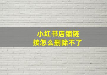 小红书店铺链接怎么删除不了