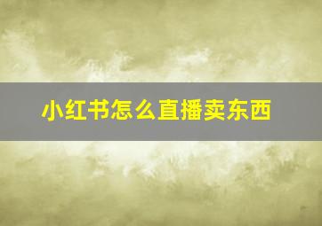 小红书怎么直播卖东西