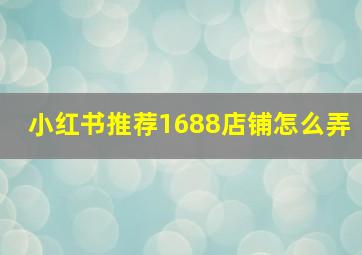 小红书推荐1688店铺怎么弄