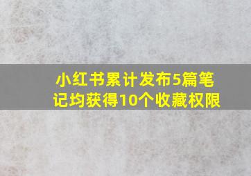 小红书累计发布5篇笔记均获得10个收藏权限