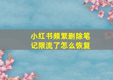 小红书频繁删除笔记限流了怎么恢复