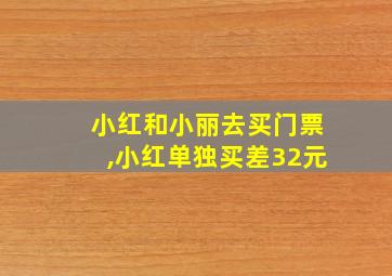 小红和小丽去买门票,小红单独买差32元