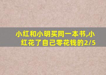 小红和小明买同一本书,小红花了自己零花钱的2/5