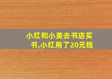 小红和小美去书店买书,小红用了20元钱