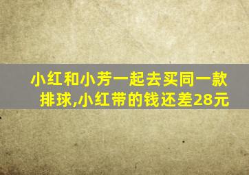 小红和小芳一起去买同一款排球,小红带的钱还差28元