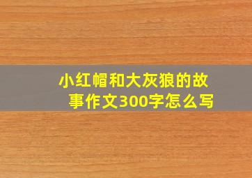 小红帽和大灰狼的故事作文300字怎么写