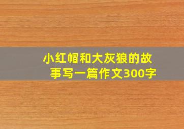 小红帽和大灰狼的故事写一篇作文300字