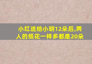 小红送给小明12朵后,两人的纸花一样多都是20朵