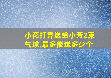 小花打算送给小芳2束气球,最多能送多少个