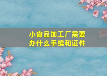 小食品加工厂需要办什么手续和证件