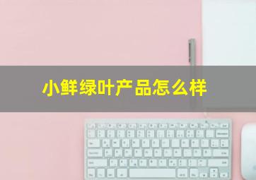 小鲜绿叶产品怎么样