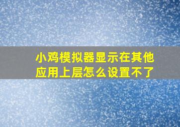 小鸡模拟器显示在其他应用上层怎么设置不了