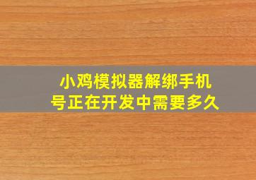 小鸡模拟器解绑手机号正在开发中需要多久