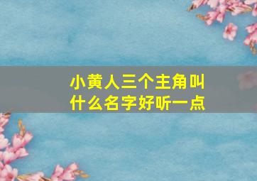 小黄人三个主角叫什么名字好听一点