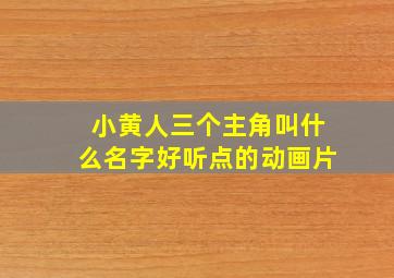 小黄人三个主角叫什么名字好听点的动画片