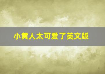 小黄人太可爱了英文版