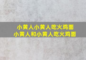 小黄人小黄人吃火鸡面小黄人和小黄人吃火鸡面