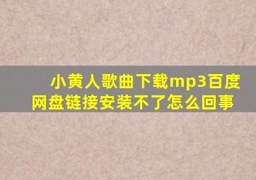 小黄人歌曲下载mp3百度网盘链接安装不了怎么回事