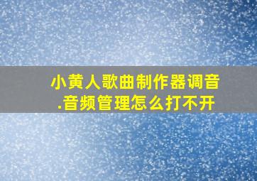 小黄人歌曲制作器调音.音频管理怎么打不开