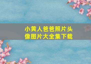 小黄人爸爸照片头像图片大全集下载