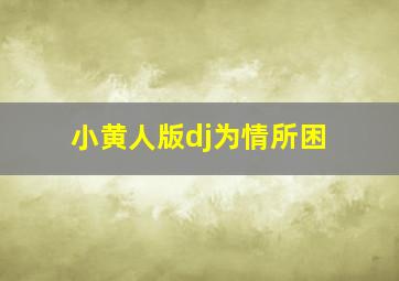 小黄人版dj为情所困