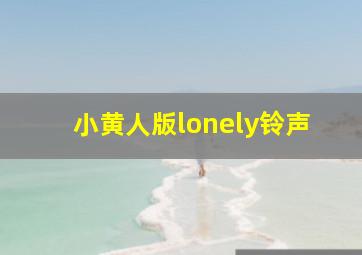 小黄人版lonely铃声