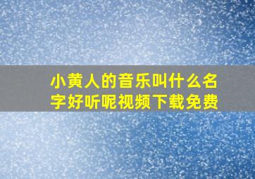 小黄人的音乐叫什么名字好听呢视频下载免费