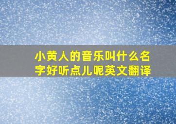 小黄人的音乐叫什么名字好听点儿呢英文翻译