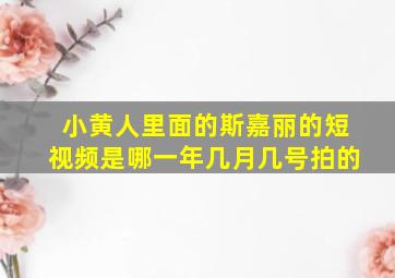 小黄人里面的斯嘉丽的短视频是哪一年几月几号拍的