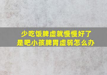 少吃饭脾虚就慢慢好了是吧小孩脾胃虚弱怎么办