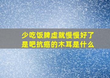 少吃饭脾虚就慢慢好了是吧抗癌的木耳是什么