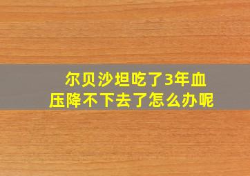 尔贝沙坦吃了3年血压降不下去了怎么办呢