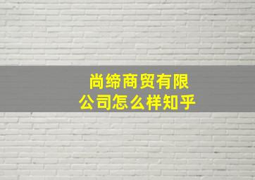 尚缔商贸有限公司怎么样知乎