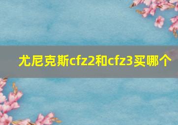 尤尼克斯cfz2和cfz3买哪个