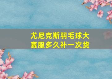 尤尼克斯羽毛球大赛服多久补一次货