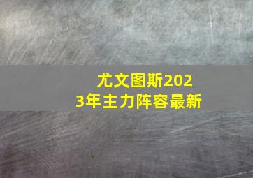 尤文图斯2023年主力阵容最新