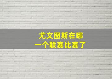 尤文图斯在哪一个联赛比赛了