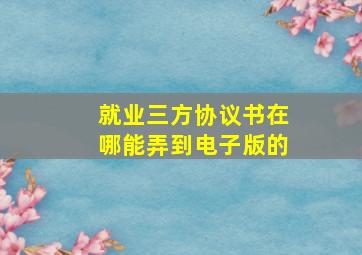 就业三方协议书在哪能弄到电子版的