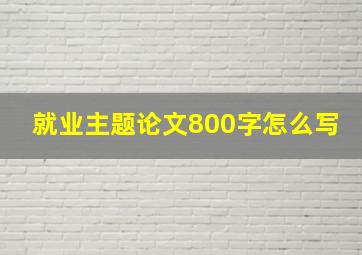 就业主题论文800字怎么写