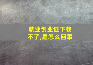 就业创业证下载不了,是怎么回事